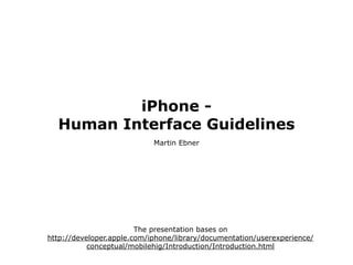 iPhone -
  Human Interface Guidelines
                            Martin Ebner




                        The presentation bases on
http://developer.apple.com/iphone/library/documentation/userexperience/
           conceptual/mobilehig/Introduction/Introduction.html
 