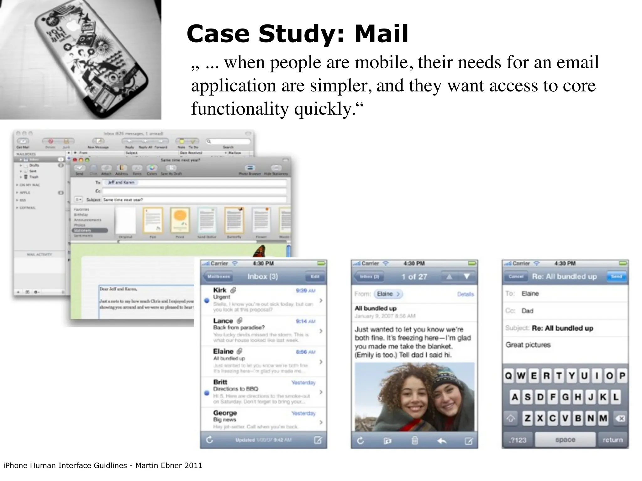 Case Study: Mail
                                                „ ... when people are mobile, their needs for an email
                                                application are simpler, and they want access to core
                                                functionality quickly.“




iPhone Human Interface Guidlines - Martin Ebner 2011
 