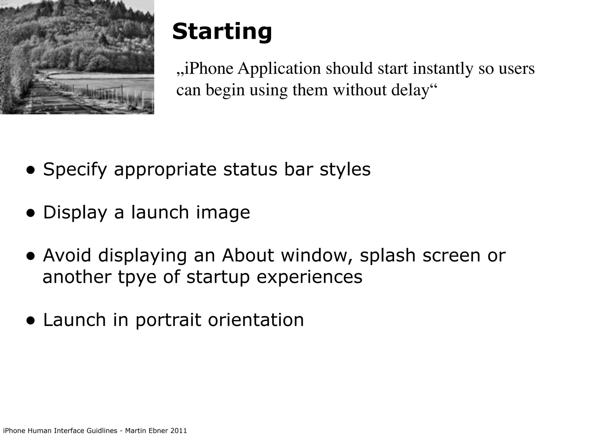 Starting
                                                „iPhone Application should start instantly so users
                                                can begin using them without delay“



      • Specify appropriate status bar styles
      • Display a launch image
      • Avoid displaying an About window, splash screen or
           another tpye of startup experiences

      • Launch in portrait orientation



iPhone Human Interface Guidlines - Martin Ebner 2011
 