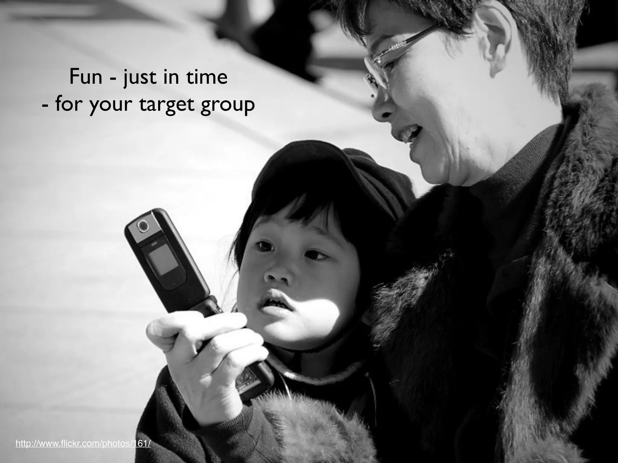 Fun - just in time
      - for your target group




http://www.ﬂickr.com/photos/161/
 