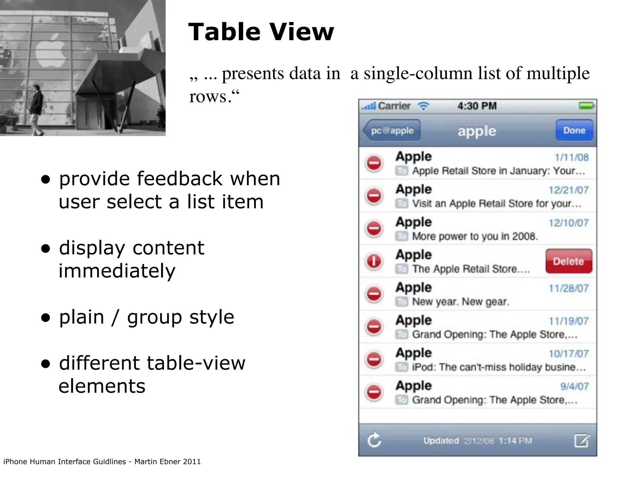 Table View
                                                „ ... presents data in a single-column list of multiple
                                                rows.“



         • provide feedback when
              user select a list item

         • display content
              immediately

         • plain / group style
         • different table-view
              elements


iPhone Human Interface Guidlines - Martin Ebner 2011
 