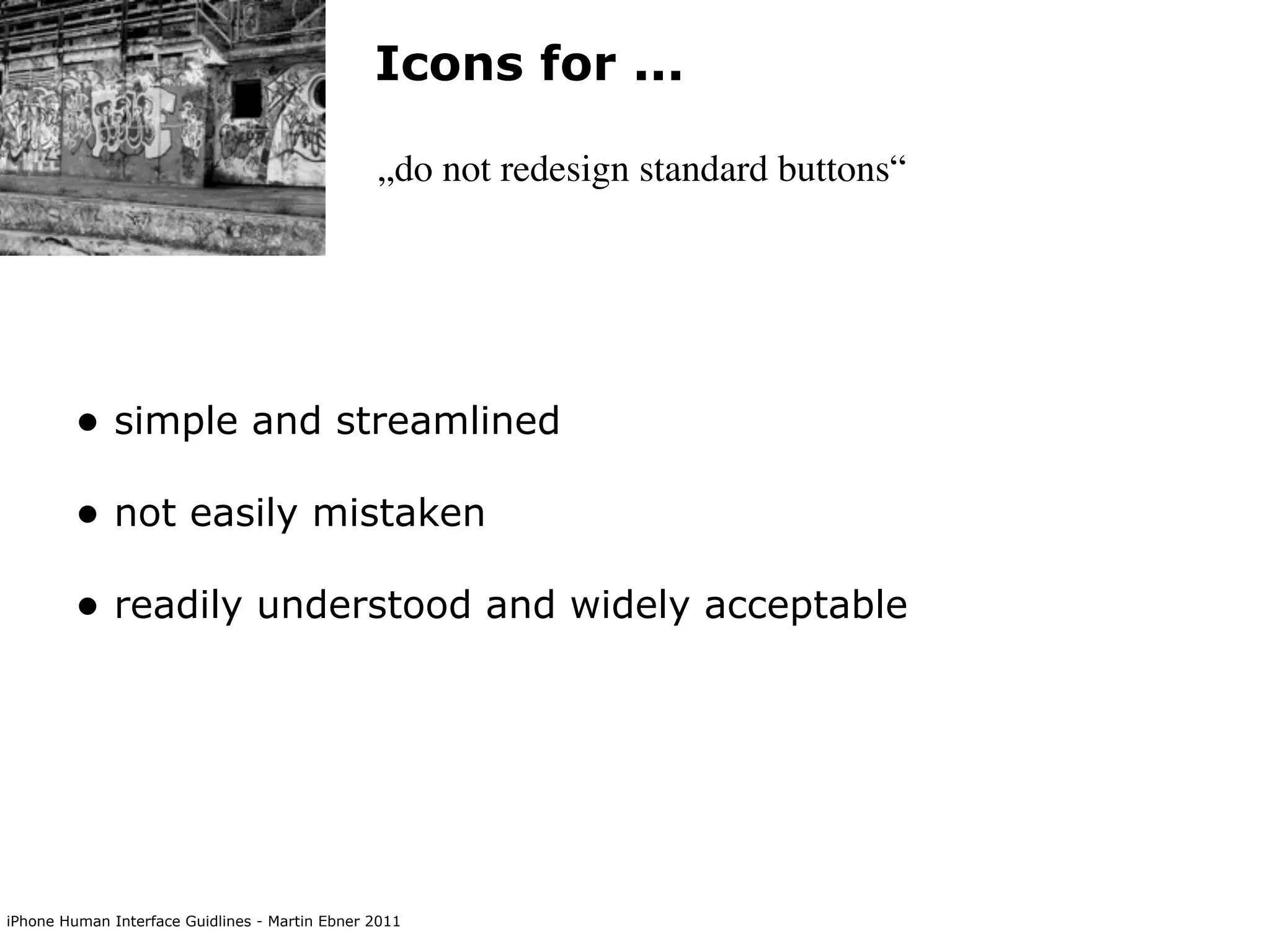Icons for ...

                                                „do not redesign standard buttons“




        • simple and streamlined
        • not easily mistaken
        • readily understood and widely acceptable




iPhone Human Interface Guidlines - Martin Ebner 2011
 