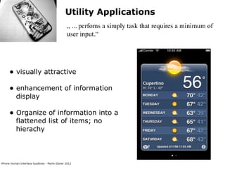 Utility Applications
                                                „ ... perfoms a simply task that requires a minimum of
                                                user input.“




      • visually attractive
      • enhancement of information
           display

      • Organize of information into a
           flattened list of items; no
           hierachy



iPhone Human Interface Guidlines - Martin Ebner 2012
 