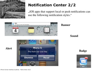 Notification Center 2/2
                                               „iOS apps that support local or push notiﬁcations can
                                               use the following notiﬁcation styles.“


                                                                           Banner


                                                                                  Sound



        Alert
                                                                                          Badge




iPhone Human Interface Guidlines - Martin Ebner 2012
 