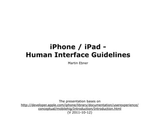 iPhone / iPad -
  Human Interface Guidelines
                            Martin Ebner




                        The presentation bases on
http://developer.apple.com/iphone/library/documentation/userexperience/
           conceptual/mobilehig/Introduction/Introduction.html
                             (V 2011-10-12)
 