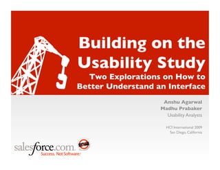 Building on the !
Usability Study!
  Two Explorations on How to!
Better Understand an Interface
                    Anshu Agarwal
                   Madhu Prabaker
                     Usability Analysts

                     HCI International 2009
                      San Diego, California
 