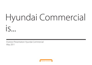 Hyundai Commercial
is...
Investor Presentation Hyundai Commercial
May 2011
 