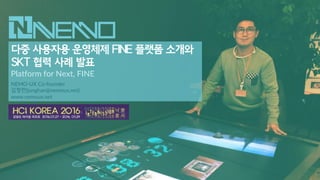 다중 사용자용 운영체제 FINE 플랫폼 소개와
SKT 협력 사례 발표
Platform for Next, FINE
NEMO-UX Co-founder
김정한(junghan@nemoux.net)
www.nemoux.net
 