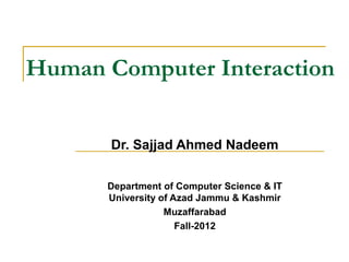 Human Computer Interaction
Dr. Sajjad Ahmed Nadeem
Department of Computer Science & IT
University of Azad Jammu & Kashmir
Muzaffarabad
Fall-2012
 