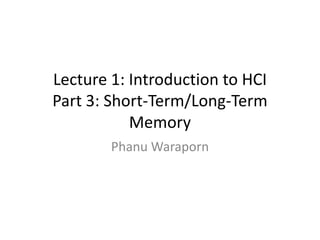 Lecture 1: Introduction to HCI
Part 3: Short-Term/Long-Term
           Memory
        Phanu Waraporn
 