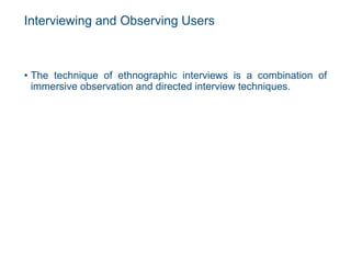 Interviewing and Observing Users
• The technique of ethnographic interviews is a combination of
immersive observation and directed interview techniques.
 