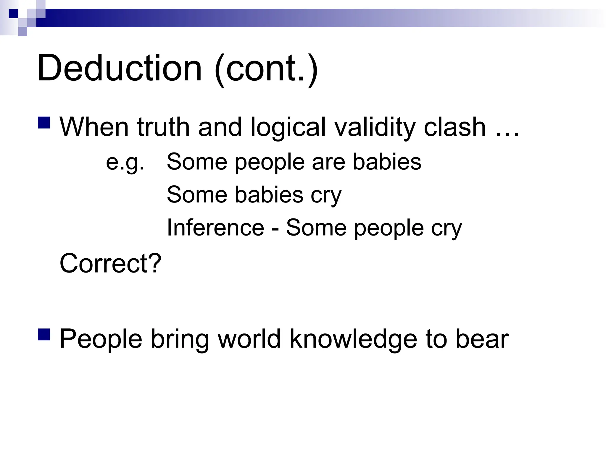 Deduction (cont.)
 When truth and logical validity clash …
e.g. Some people are babies
Some babies cry
Inference - Some people cry
Correct?
 People bring world knowledge to bear
 