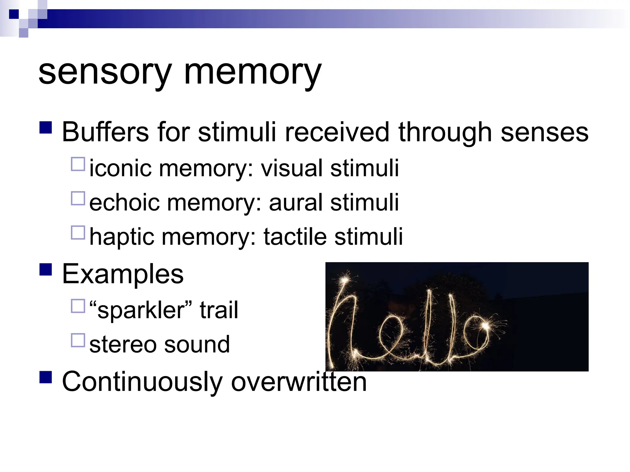 sensory memory
 Buffers for stimuli received through senses
iconic memory: visual stimuli
echoic memory: aural stimuli
haptic memory: tactile stimuli
 Examples
“sparkler” trail
stereo sound
 Continuously overwritten
 