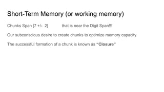 Chunks Span [7 +/- 2] that is near the Digit Span!!!
Our subconscious desire to create chunks to optimize memory capacity
The successful formation of a chunk is known as “Closure”
Short-Term Memory (or working memory)
 