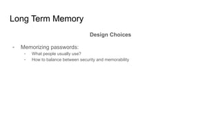 Long Term Memory
Design Choices
- Memorizing passwords:
- What people usually use?
- How to balance between security and memorability
 