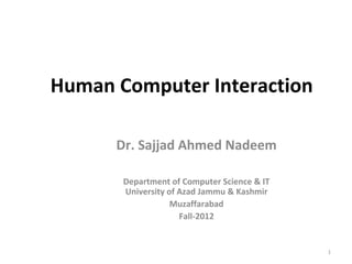 Human Computer Interaction
Dr. Sajjad Ahmed Nadeem
Department of Computer Science & IT
University of Azad Jammu & Kashmir
Muzaffarabad
Fall-2012
1
 