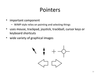 Pointers
• important component
– WIMP style relies on pointing and selecting things
• uses mouse, trackpad, joystick, trackball, cursor keys or
keyboard shortcuts
• wide variety of graphical images
34
 
