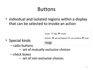 Buttons
• individual and isolated regions within a display
that can be selected to invoke an action
• Special kinds
– radio buttons
– set of mutually exclusive choices
– check boxes
– set of non-exclusive choices
39
 