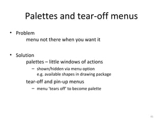 Palettes and tear-off menus
• Problem
menu not there when you want it
• Solution
palettes – little windows of actions
– shown/hidden via menu option
e.g. available shapes in drawing package
tear-off and pin-up menus
– menu ‘tears off’ to become palette
41
 