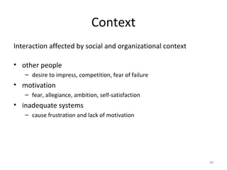 Context
Interaction affected by social and organizational context
• other people
– desire to impress, competition, fear of failure
• motivation
– fear, allegiance, ambition, self-satisfaction
• inadequate systems
– cause frustration and lack of motivation
48
 
