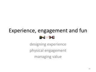 Experience, engagement and fun
designing experience
physical engagement
managing value
49
 
