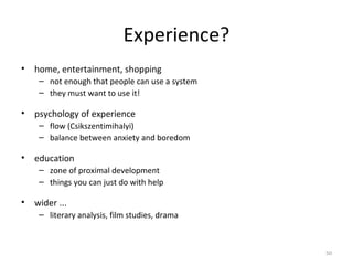 Experience?
• home, entertainment, shopping
– not enough that people can use a system
– they must want to use it!
• psychology of experience
– flow (Csikszentimihalyi)
– balance between anxiety and boredom
• education
– zone of proximal development
– things you can just do with help
• wider ...
– literary analysis, film studies, drama
50
 