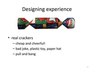 Designing experience
• real crackers
– cheap and cheerful!
– bad joke, plastic toy, paper hat
– pull and bang
51
 