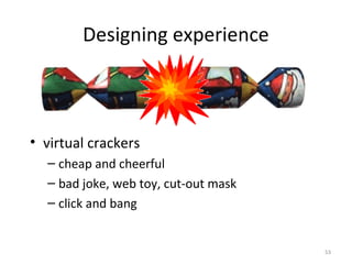 Designing experience
• virtual crackers
– cheap and cheerful
– bad joke, web toy, cut-out mask
– click and bang
53
 