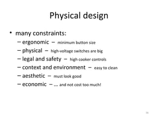 Physical design
• many constraints:
– ergonomic – minimum button size
– physical – high-voltage switches are big
– legal and safety – high cooker controls
– context and environment – easy to clean
– aesthetic – must look good
– economic – … and not cost too much!
56
 