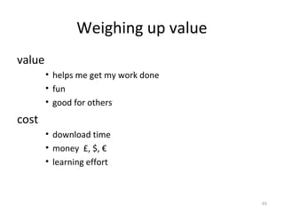 Weighing up value
value
• helps me get my work done
• fun
• good for others
cost
• download time
• money £, $, €
• learning effort
65
 