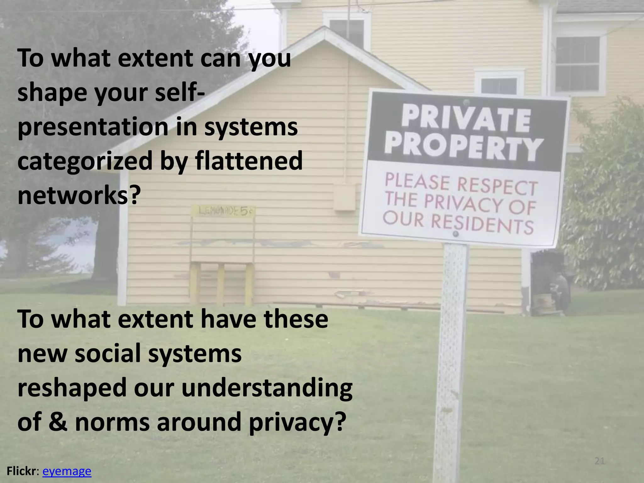 To what extent can you
shape your self-
presentation in systems
categorized by flattened
networks?
To what extent have these
new social systems
reshaped our understanding
of & norms around privacy?
21
Flickr: eyemage
 