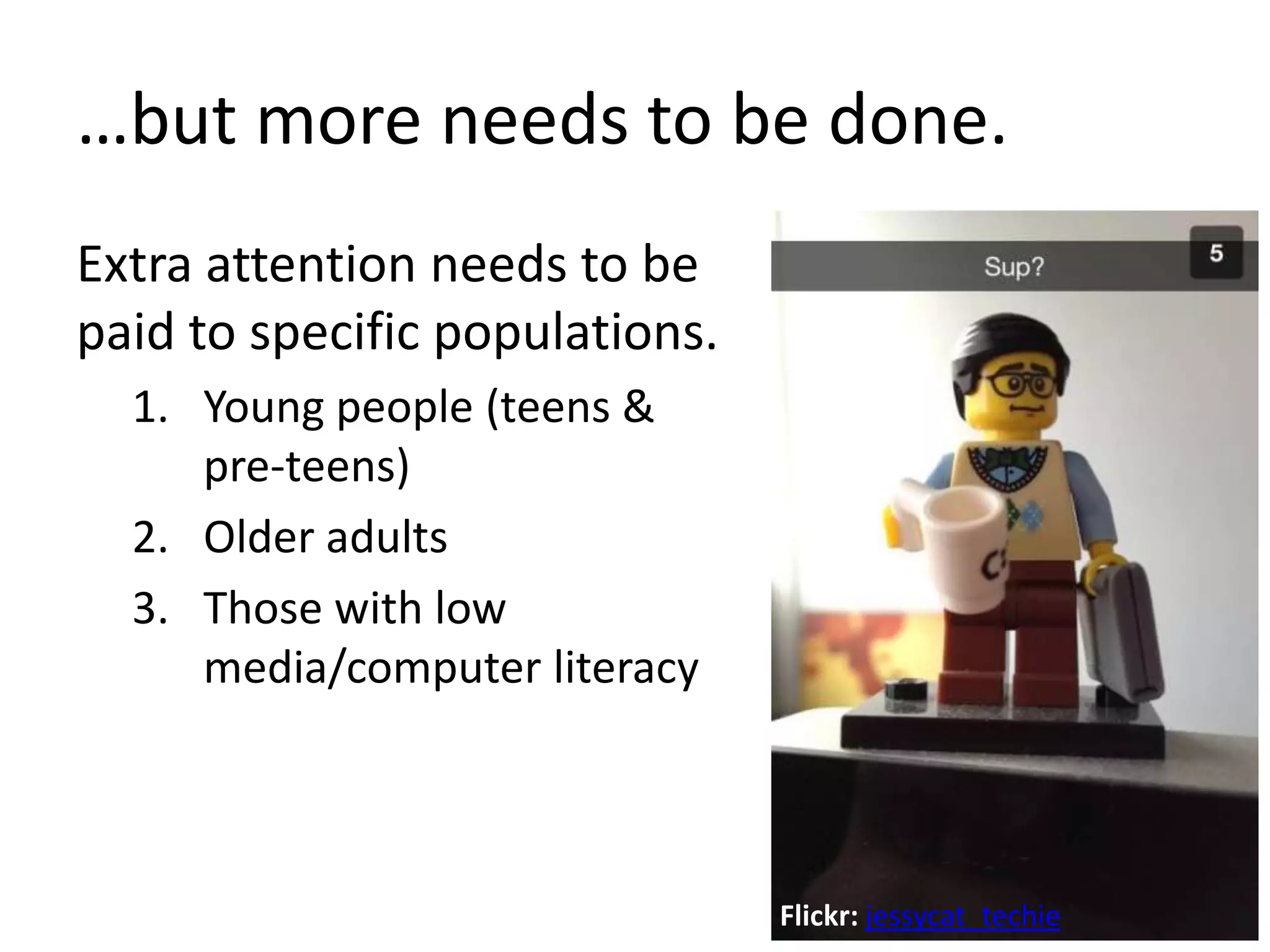 …but more needs to be done.
Extra attention needs to be
paid to specific populations.
1. Young people (teens &
pre-teens)
2. Older adults
3. Those with low
media/computer literacy
36Flickr: jessycat_techie
 
