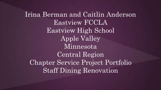 Irina Berman and Caitlin Anderson
Eastview FCCLA
Eastview High School
Apple Valley
Minnesota
Central Region
Chapter Service Project Portfolio
Staff Dining Renovation
 