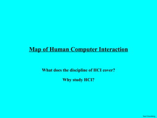 Map of Human Computer Interaction What does the discipline of HCI cover? Why study HCI? 