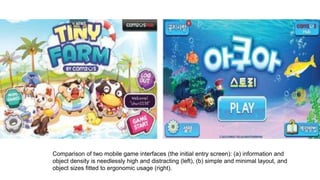 Comparison of two mobile game interfaces (the initial entry screen): (a) information and
object density is needlessly high and distracting (left), (b) simple and minimal layout, and
object sizes fitted to ergonomic usage (right).
 