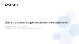 ClinicalVariation Management Using Machine Intelligence
Jonathan Symonds, CMO, Ayasdi
Diljit Singh, Director of Healthcare Product Management
 