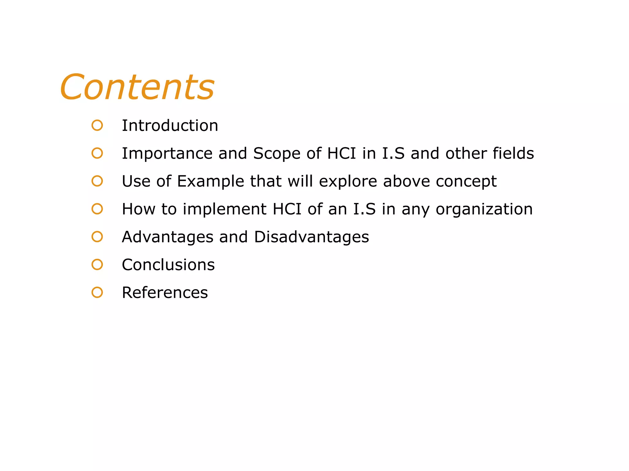 Contents
 Introduction
 Importance and Scope of HCI in I.S and other fields
 Use of Example that will explore above concept
 How to implement HCI of an I.S in any organization
 Advantages and Disadvantages
 Conclusions
 References
 