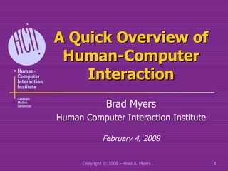 A Quick Overview of Human-Computer Interaction Brad Myers Human Computer Interaction Institute February 4, 2008 