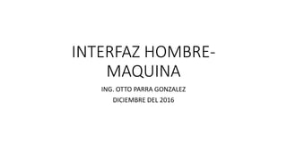 INTERFAZ HOMBRE-
MAQUINA
ING. OTTO PARRA GONZALEZ
DICIEMBRE DEL 2016
 