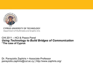 CHI 2011 – HCI & Peace Panel Using Technology to Build Bridges of Communication “ The case of Cyprus Dr. Panayiotis Zaphiris > Associate Professor panayiotis.zaphiris@cut.ac.cy | http://www.zaphiris.org/ 