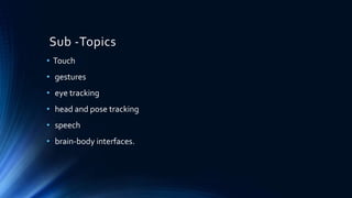 Sub -Topics
• Touch
• gestures
• eye tracking
• head and pose tracking
• speech
• brain-body interfaces.
 