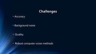 Challenges
• Accuracy
• Background noise
• Quality
• Robust computer vision methods
 
