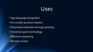 Uses
• Sign language recognition
• For socially assistive robotics
• Directional indication through pointing
• Immersive game technology
• Effective computing
• Remote control
 