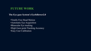 FUTURE WORK
•Totally Free Head Motion
•Automatic Eye Acquisition
•Binocular Eye tracking
•High Gaze point Tracking Accuracy
•Easy User Calibration
The Eye gaze System’s Eyefollower2.0
 