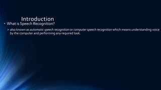 Introduction
• What is Speech Recognition?
also known as automatic speech recognition or computer speech recognition which means understanding voice
by the computer and performing any required task.
 