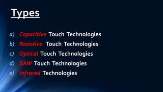 Types
a) Capacitive Touch Technologies
b) Resistive Touch Technologies
c) Optical Touch Technologies
d) SAW Touch Technologies
e) Infrared Technologies
 