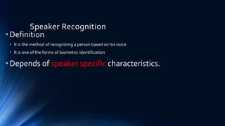 Speaker Recognition
•Definition
• It is the method of recognizing a person based on his voice
• It is one of the forms of biometric identification
•Depends of speaker specific characteristics.
 