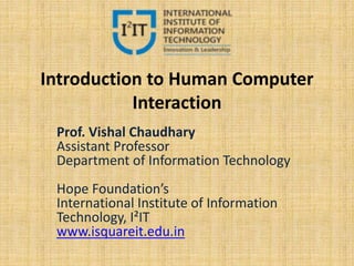 Introduction to Human Computer
Interaction
Prof. Vishal Chaudhary
Assistant Professor
Department of Information Technology
Hope Foundation’s
International Institute of Information
Technology, I²IT
www.isquareit.edu.in
 