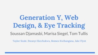 Generation Y, Web
Design, & Eye Tracking
Soussan Djamasbi, Marisa Siegel, Tom Tullis
Taylor Seale, Iheanyi Ekechukwu, Romeo Kwihangana, Jake Flynt

 