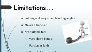  Folding and very steep bending angles
 Makes a trade-off
 Not suitable for:
 very sharp bends
 Particular folds
Limitations...
 